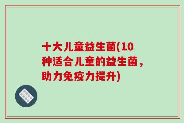 十大儿童益生菌(10种适合儿童的益生菌，助力免疫力提升)