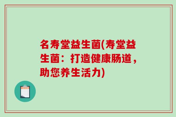 名寿堂益生菌(寿堂益生菌：打造健康肠道，助您养生活力)