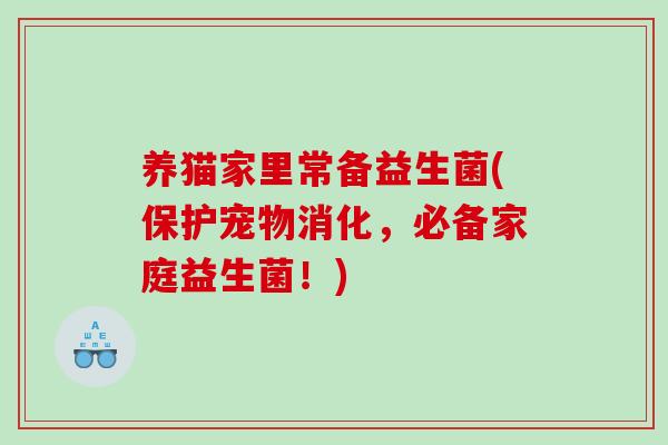 养猫家里常备益生菌(保护宠物消化，必备家庭益生菌！)