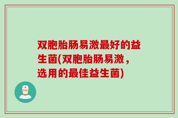双胞胎肠易激好的益生菌(双胞胎肠易激,选用的佳益生菌) 双胞胎肠易激好的益生菌(双胞胎肠易激,选用的佳益生菌)