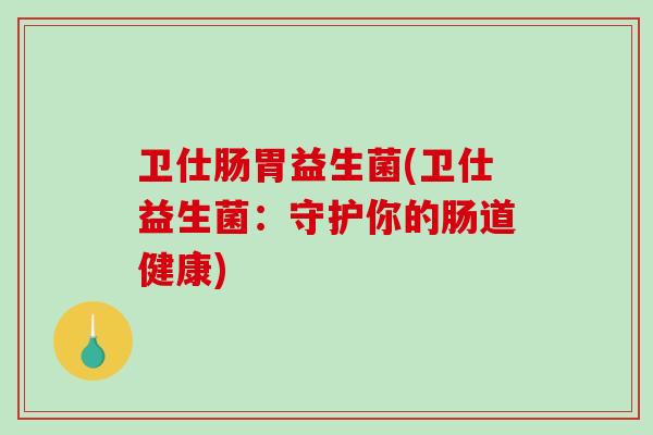 卫仕肠胃益生菌(卫仕益生菌：守护你的肠道健康)