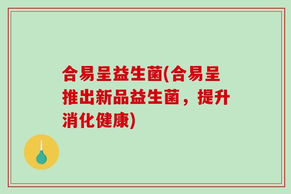 合易呈益生菌(合易呈推出新品益生菌，提升消化健康)