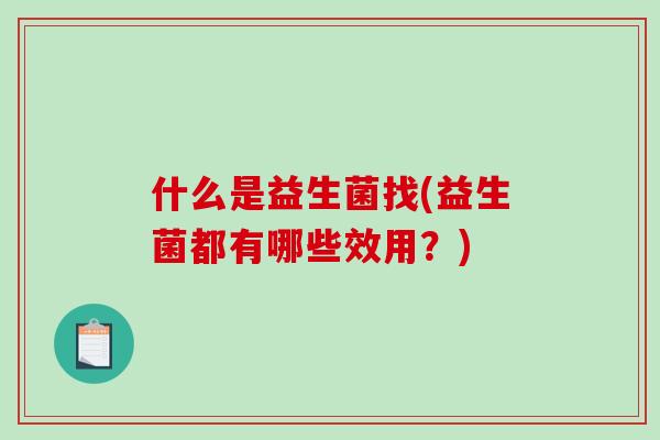什么是益生菌找(益生菌都有哪些效用?) 什么是益生菌找(益生菌都有哪些效用?)
