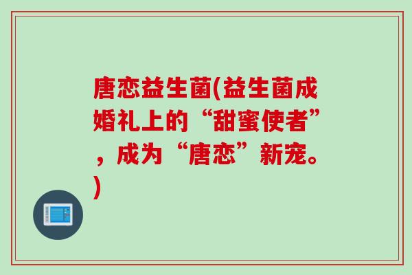 唐恋益生菌(益生菌成婚礼上的“甜蜜使者”，成为“唐恋”新宠。)