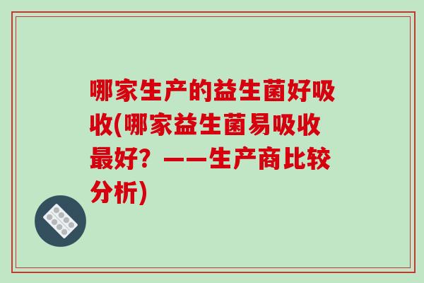哪家生产的益生菌好吸收(哪家益生菌易吸收好?——生产商比较分析) 哪家生产的益生菌好吸收(哪家益生菌易吸收好?——生产商比较分析)