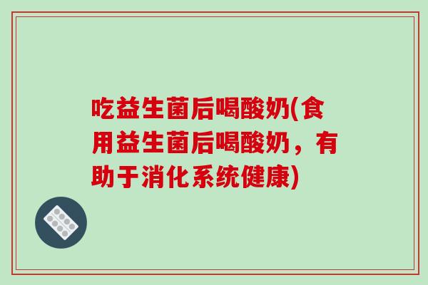 吃益生菌后喝酸奶(食用益生菌后喝酸奶，有助于消化系统健康)