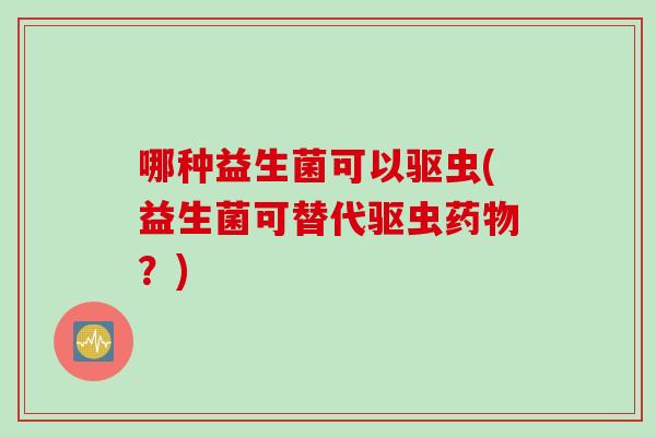 哪种益生菌可以驱虫(益生菌可替代驱虫药物？)
