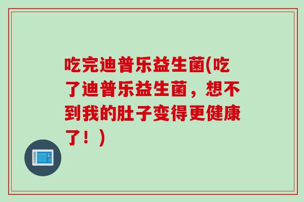 吃完迪普乐益生菌(吃了迪普乐益生菌，想不到我的肚子变得更健康了！)
