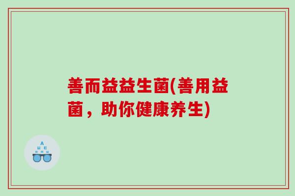 善而益益生菌(善用益菌，助你健康养生)