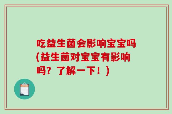 吃益生菌会影响宝宝吗(益生菌对宝宝有影响吗？了解一下！)