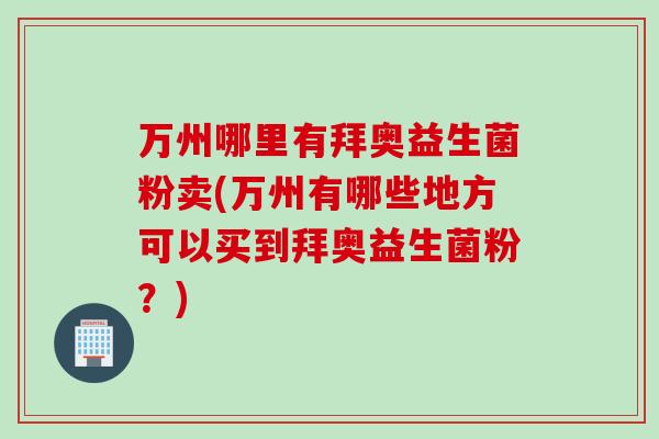 万州哪里有拜奥益生菌粉卖(万州有哪些地方可以买到拜奥益生菌粉？)