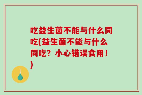 吃益生菌不能与什么同吃(益生菌不能与什么同吃?小心错误食用!) 吃益生菌不能与什么同吃(益生菌不能与什么同吃?小心错误食用!)