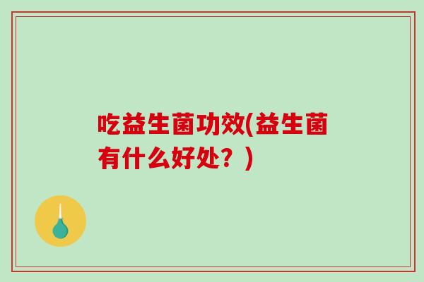 吃益生菌功效(益生菌有什么好处？)
