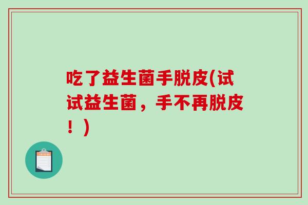 吃了益生菌手脱皮(试试益生菌,手不再脱皮!) 吃了益生菌手脱皮(试试益生菌,手不再脱皮!)