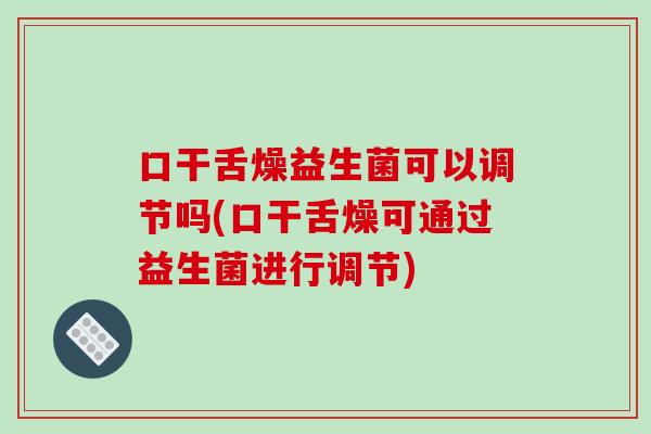 口干舌燥益生菌可以调节吗(口干舌燥可通过益生菌进行调节) 口干舌燥益生菌可以调节吗(口干舌燥可通过益生菌进行调节)