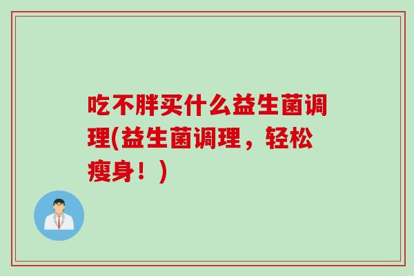 吃不胖买什么益生菌调理(益生菌调理，轻松瘦身！)