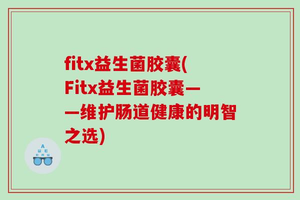 fitx益生菌胶囊(Fitx益生菌胶囊——维护肠道健康的明智之选) fitx益生菌胶囊(Fitx益生菌胶囊——维护肠道健康的明智之选)