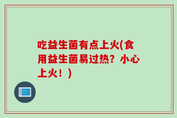 吃益生菌有点上火(食用益生菌易过热？小心上火！)