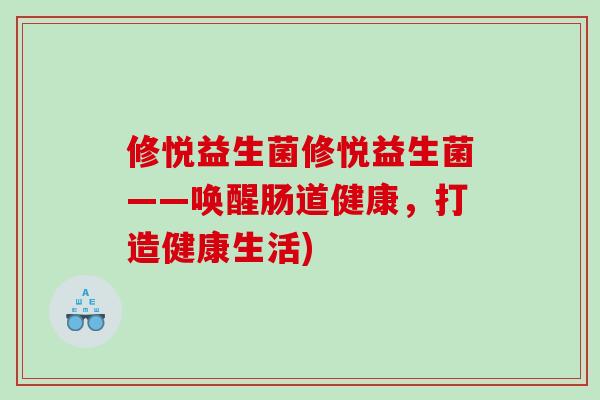 修悦益生菌修悦益生菌——唤醒肠道健康,打造健康生活) 修悦益生菌修悦益生菌——唤醒肠道健康,打造健康生活)