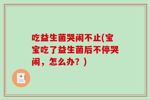 吃益生菌哭闹不止(宝宝吃了益生菌后不停哭闹,怎么办?) 吃益生菌哭闹不止(宝宝吃了益生菌后不停哭闹,怎么办?)