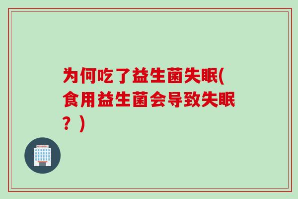 为何吃了益生菌失眠(食用益生菌会导致失眠？)