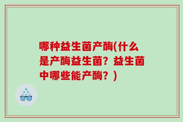 哪种益生菌产酶(什么是产酶益生菌?益生菌中哪些能产酶?) 哪种益生菌产酶(什么是产酶益生菌?益生菌中哪些能产酶?)