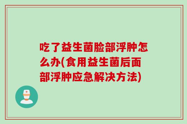 吃了益生菌脸部浮肿怎么办(食用益生菌后面部浮肿应急解决方法)