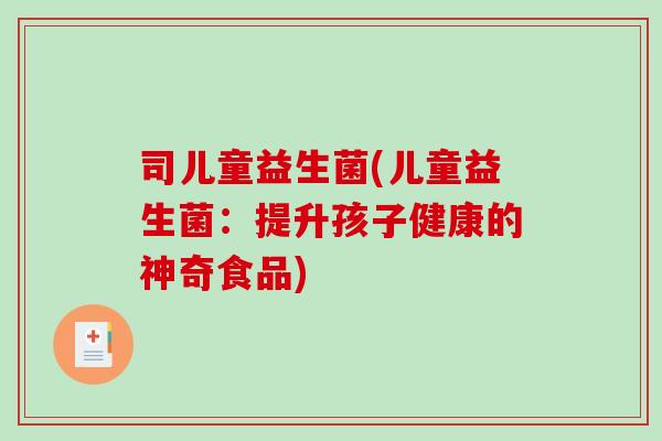司儿童益生菌(儿童益生菌:提升孩子健康的神奇食品) 司儿童益生菌(儿童益生菌:提升孩子健康的神奇食品)
