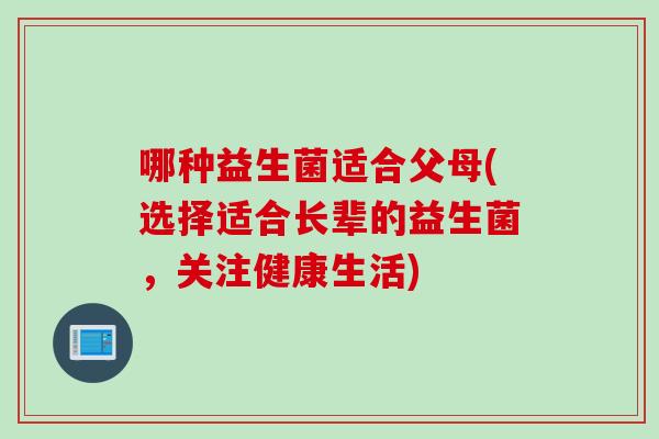 哪种益生菌适合父母(选择适合长辈的益生菌，关注健康生活)