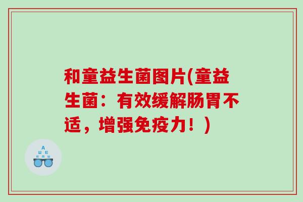 和童益生菌图片(童益生菌:有效缓解肠胃不适,增强力!) 和童益生菌图片(童益生菌:有效缓解肠胃不适,增强力!)