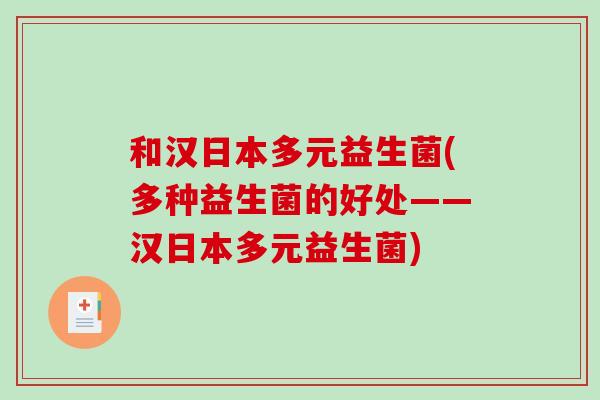和汉日本多元益生菌(多种益生菌的好处——汉日本多元益生菌) 和汉日本多元益生菌(多种益生菌的好处——汉日本多元益生菌)