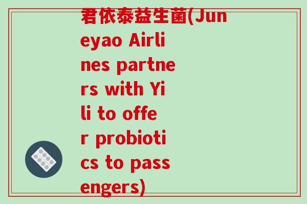 君依泰益生菌(Juneyao Airlines partners with Yili to offer probiotics to passengers) 君依泰益生菌(Juneyao Airlines partners with Yili to offer probiotics to passengers)