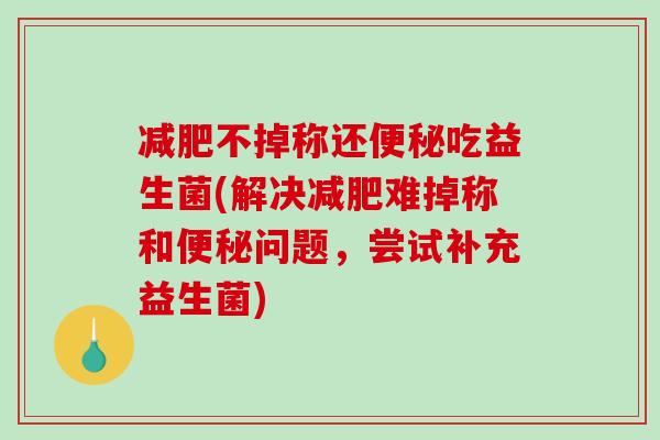 不掉称还吃益生菌(解决难掉称和问题,尝试补充益生菌) 不掉称还吃益生菌(解决难掉称和问题,尝试补充益生菌)