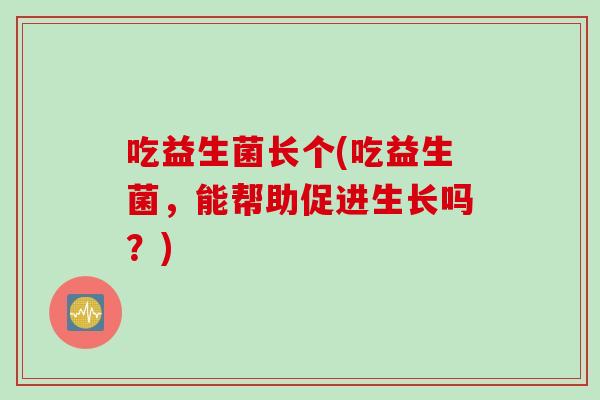 吃益生菌长个(吃益生菌，能帮助促进生长吗？)