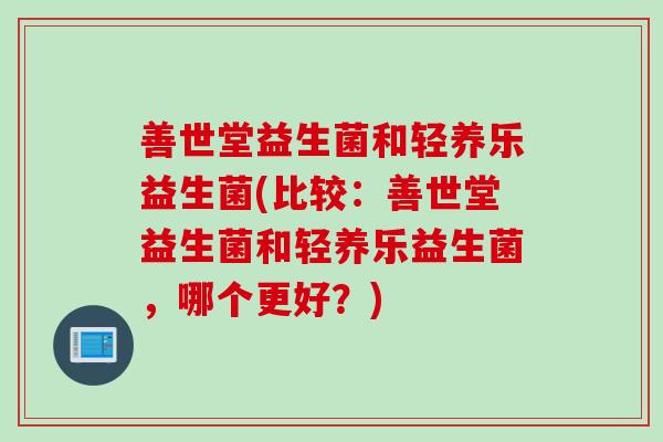 善世堂益生菌和轻养乐益生菌(比较：善世堂益生菌和轻养乐益生菌，哪个更好？)