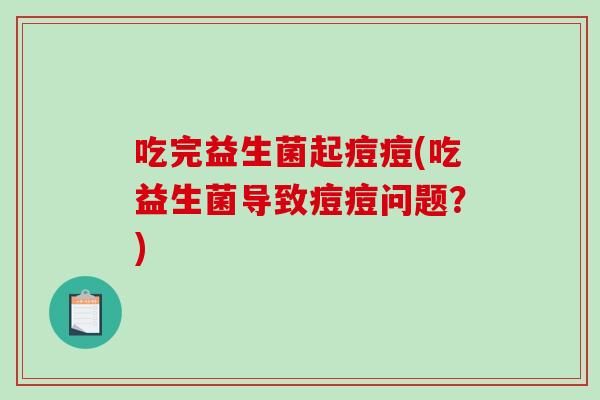 吃完益生菌起痘痘(吃益生菌导致痘痘问题？)