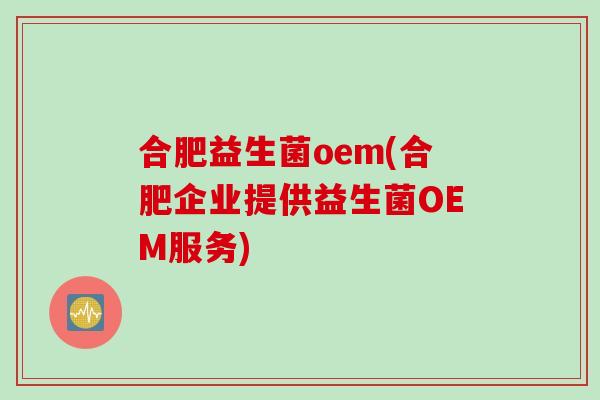 合肥益生菌oem(合肥企业提供益生菌OEM服务)