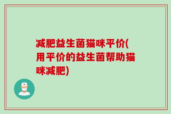 益生菌猫咪平价(用平价的益生菌帮助猫咪) 益生菌猫咪平价(用平价的益生菌帮助猫咪)