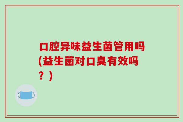口腔异味益生菌管用吗(益生菌对口臭有效吗？)