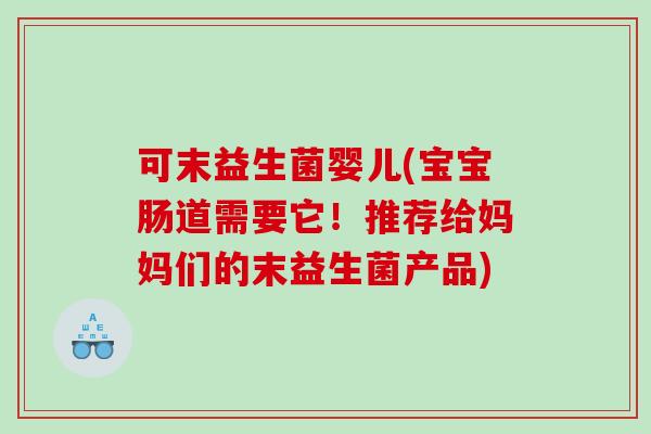 可末益生菌婴儿(宝宝肠道需要它！推荐给妈妈们的末益生菌产品)