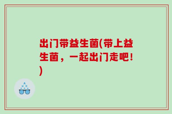 出门带益生菌(带上益生菌，一起出门走吧！)
