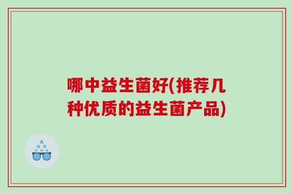哪中益生菌好(推荐几种优质的益生菌产品)