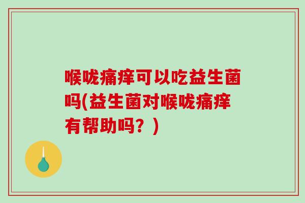 喉咙痛痒可以吃益生菌吗(益生菌对喉咙痛痒有帮助吗？)