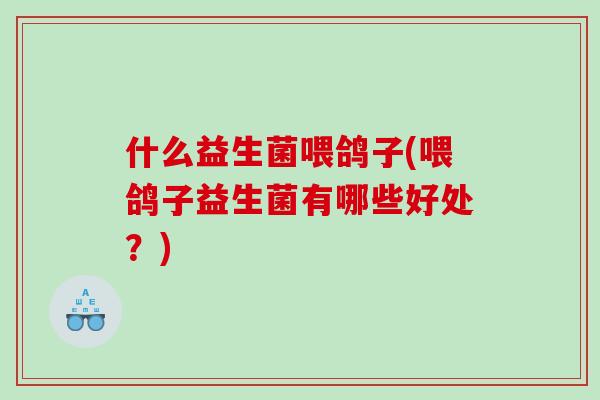什么益生菌喂鸽子(喂鸽子益生菌有哪些好处？)