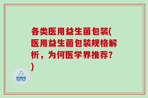 各类医用益生菌包装(医用益生菌包装规格解析,为何医学界推荐?) 各类医用益生菌包装(医用益生菌包装规格解析,为何医学界推荐?)