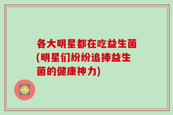 各大明星都在吃益生菌(明星们纷纷追捧益生菌的健康神力)