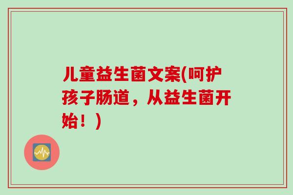 儿童益生菌文案(呵护孩子肠道,从益生菌开始!) 儿童益生菌文案(呵护孩子肠道,从益生菌开始!)
