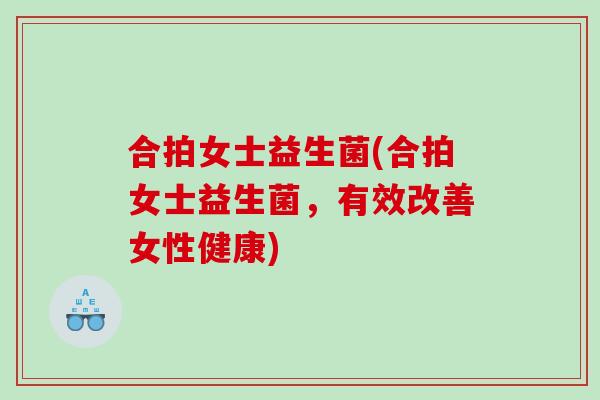 合拍女士益生菌(合拍女士益生菌，有效改善女性健康)