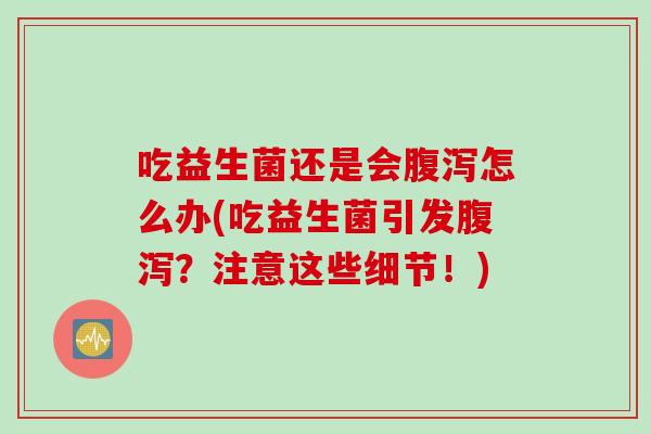 吃益生菌还是会怎么办(吃益生菌引发?注意这些细节!) 吃益生菌还是会怎么办(吃益生菌引发?注意这些细节!)