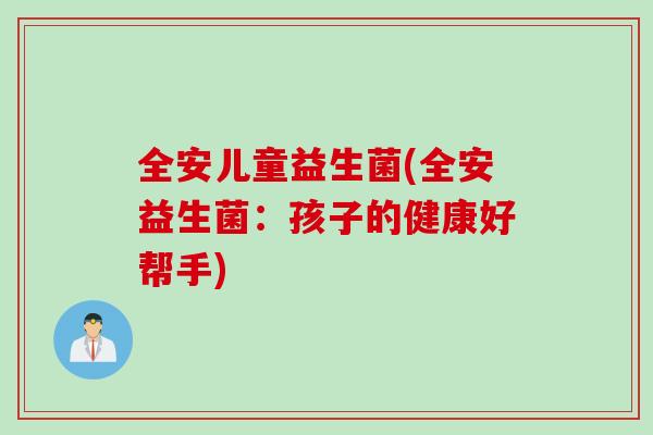 全安儿童益生菌(全安益生菌:孩子的健康好帮手) 全安儿童益生菌(全安益生菌:孩子的健康好帮手)